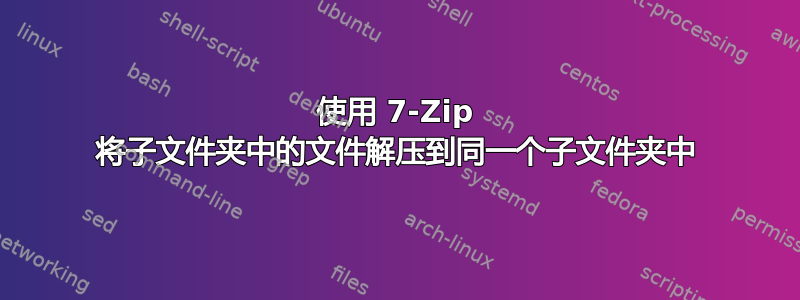 使用 7-Zip 将子文件夹中的文件解压到同一个子文件夹中