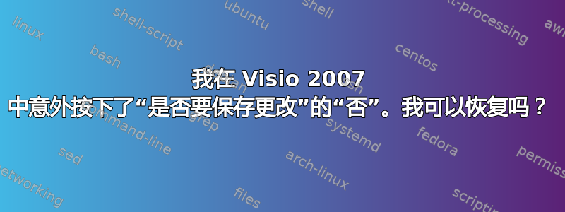 我在 Visio 2007 中意外按下了“是否要保存更改”的“否”。我可以恢复吗？