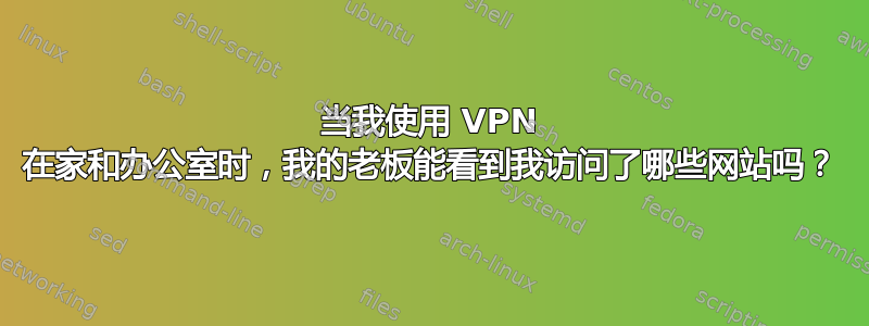 当我使用 VPN 在家和办公室时，我的老板能看到我访问了哪些网站吗？