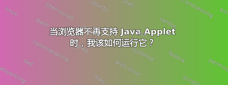 当浏览器不再支持 Java Applet 时，我该如何运行它？