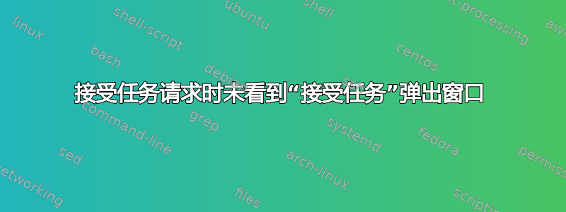 接受任务请求时未看到“接受任务”弹出窗口