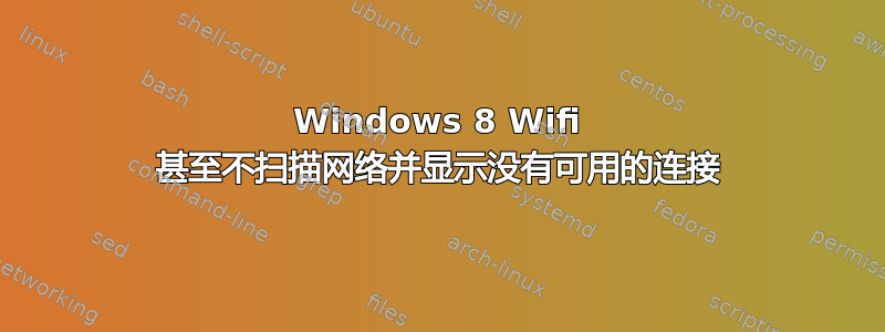 Windows 8 Wifi 甚至不扫描网络并显示没有可用的连接