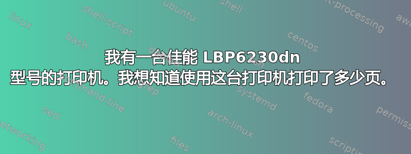 我有一台佳能 LBP6230dn 型号的打印机。我想知道使用这台打印机打印了多少页。