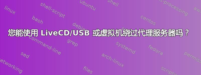 您能使用 LiveCD/USB 或虚拟机绕过代理服务器吗？