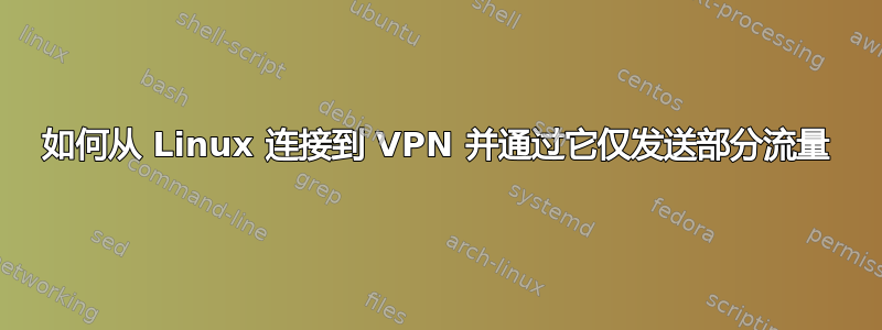 如何从 Linux 连接到 VPN 并通过它仅发送部分流量