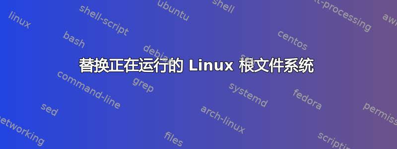 替换正在运行的 Linux 根文件系统