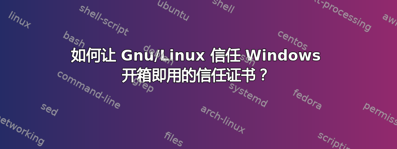 如何让 Gnu/Linux 信任 Windows 开箱即用的信任证书？