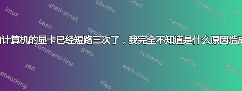 我的计算机的显卡已经短路三次了，我完全不知道是什么原因造成的