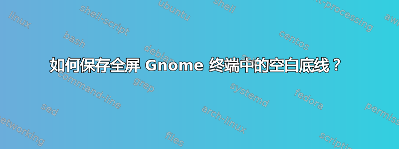 如何保存全屏 Gnome 终端中的空白底线？