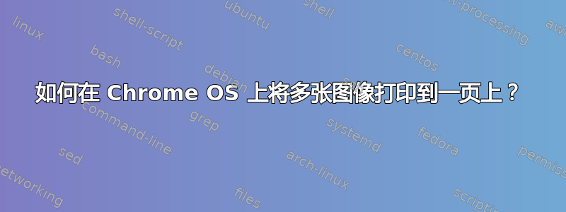 如何在 Chrome OS 上将多张图像打印到一页上？