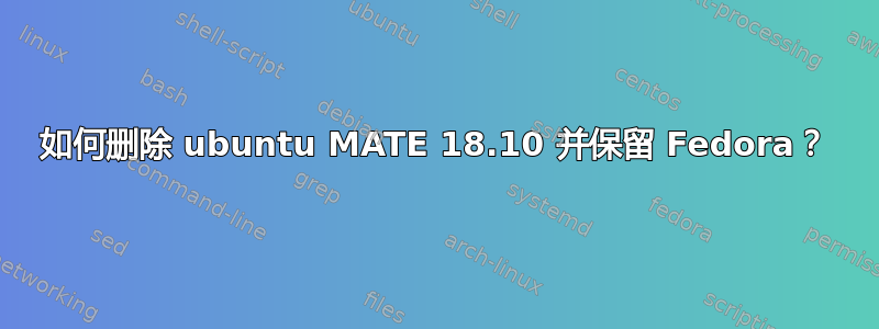 如何删除 ubuntu MATE 18.10 并保留 Fedora？