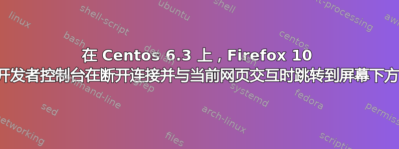 在 Centos 6.3 上，Firefox 10 开发者控制台在断开连接并与当前网页交互时跳转到屏幕下方