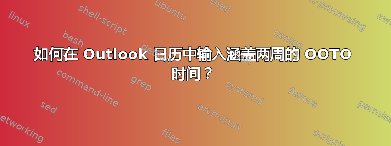 如何在 Outlook 日历中输入涵盖两周的 OOTO 时间？