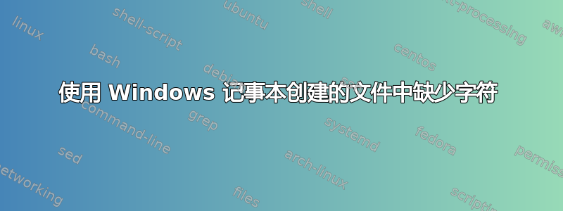 使用 Windows 记事本创建的文件中缺少字符