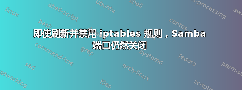 即使刷新并禁用 iptables 规则，Samba 端口仍然关闭