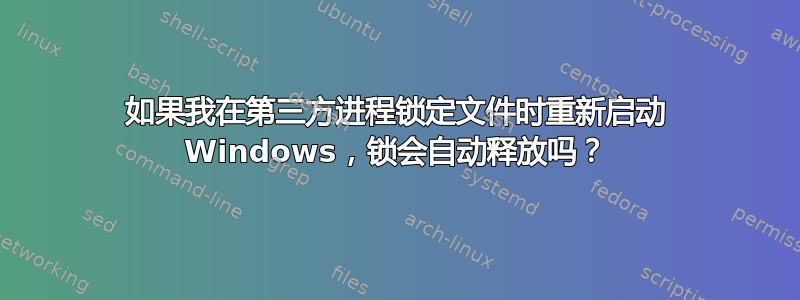 如果我在第三方进程锁定文件时重新启动 Windows，锁会自动释放吗？