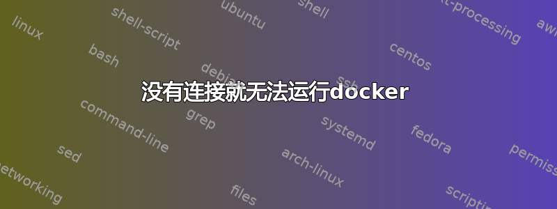 没有连接就无法运行docker