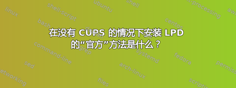 在没有 CUPS 的情况下安装 LPD 的“官方”方法是什么？