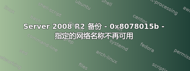 Server 2008 R2 备份 - 0x8078015b - 指定的网络名称不再可用