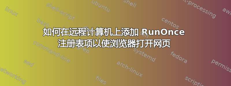 如何在远程计算机上添加 RunOnce 注册表项以使浏览器打开网页