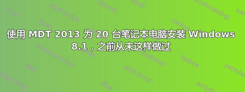 使用 MDT 2013 为 20 台笔记本电脑安装 Windows 8.1，之前从未这样做过