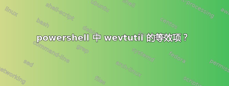 powershell 中 wevtutil 的等效项？