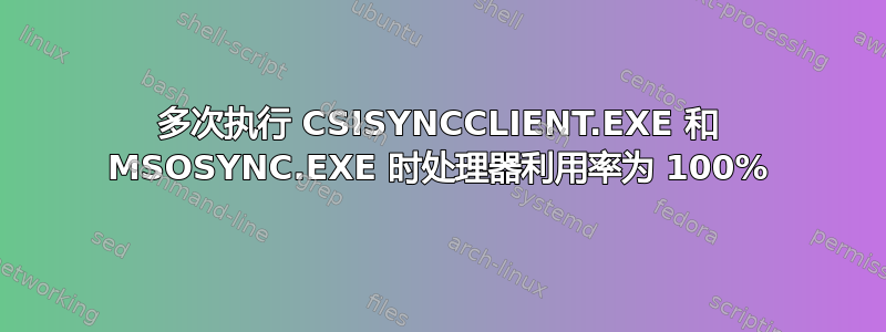 多次执行 CSISYNCCLIENT.EXE 和 MSOSYNC.EXE 时处理器利用率为 100%