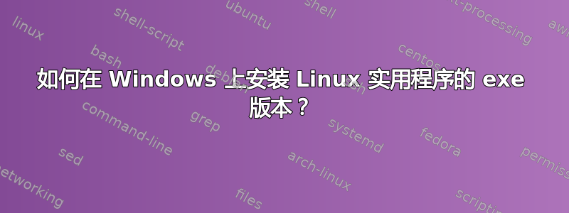 如何在 Windows 上安装 Linux 实用程序的 exe 版本？