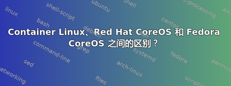 Container Linux、Red Hat CoreOS 和 Fedora CoreOS 之间的区别？