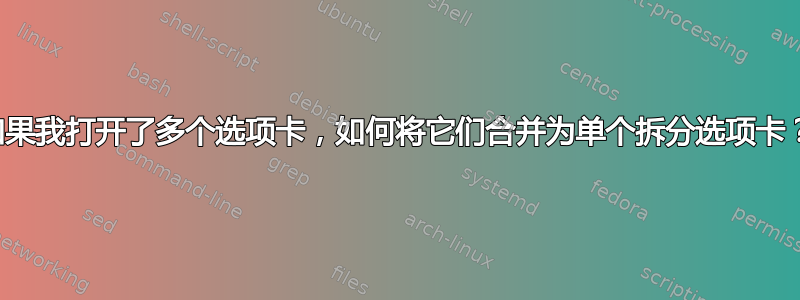 如果我打开了多个选项卡，如何将它们合并为单个拆分选项卡？