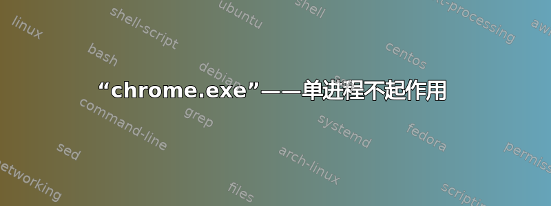 “chrome.exe”——单进程不起作用