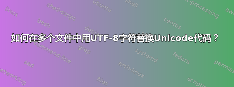 如何在多个文件中用UTF-8字符替换Unicode代码？