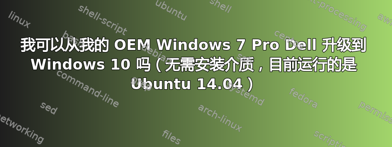 我可以从我的 OEM Windows 7 Pro Dell 升级到 Windows 10 吗（无需安装介质，目前运行的是 Ubuntu 14.04）