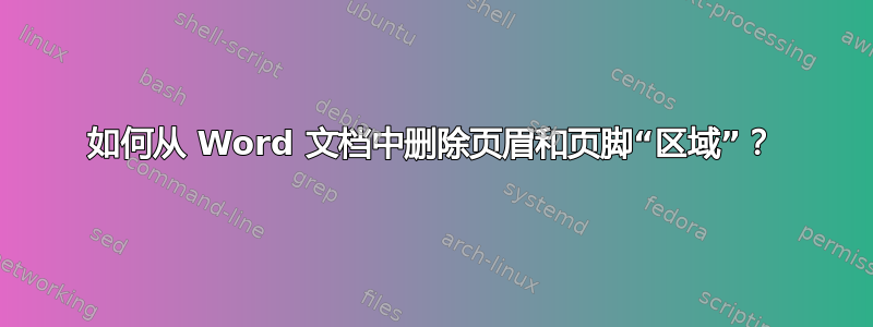 如何从 Word 文档中删除页眉和页脚“区域”？