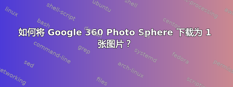 如何将 Google 360​​ Photo Sphere 下载为 1 张图片？