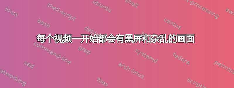 每个视频一开始都会有黑屏和杂乱的画面