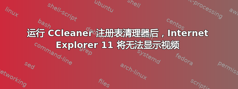 运行 CCleaner 注册表清理器后，Internet Explorer 11 将无法显示视频