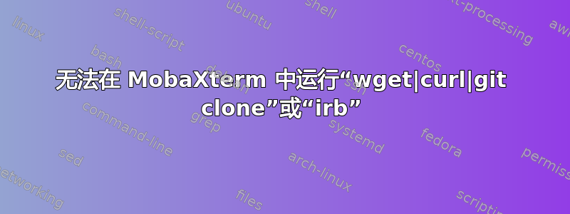 无法在 MobaXterm 中运行“wget|curl|git clone”或“irb”