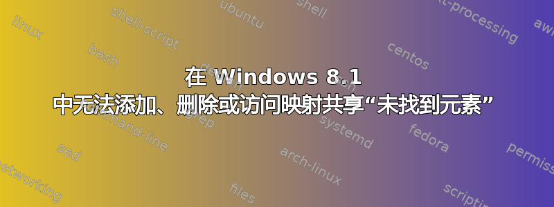 在 Windows 8.1 中无法添加、删除或访问映射共享“未找到元素”