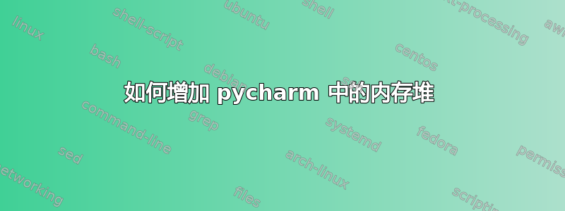 如何增加 pycharm 中的内存堆