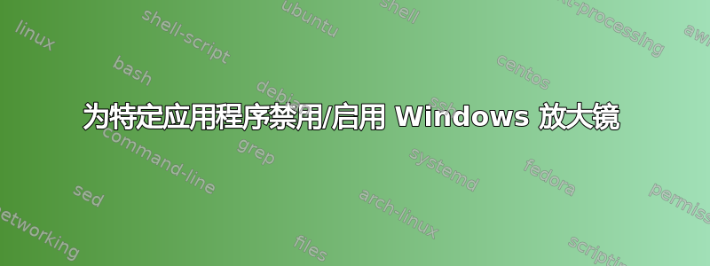 为特定应用程序禁用/启用 Windows 放大镜