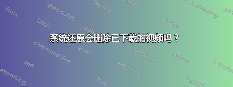 系统还原会删除已下载的视频吗？