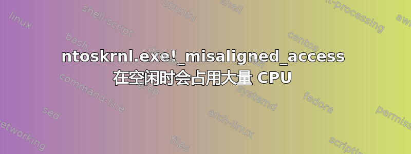 ntoskrnl.exe!_misaligned_access 在空闲时会占用大量 CPU