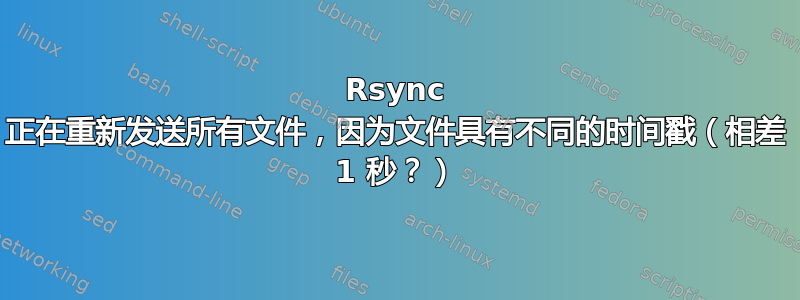 Rsync 正在重新发送所有文件，因为文件具有不同的时间戳（相差 1 秒？）