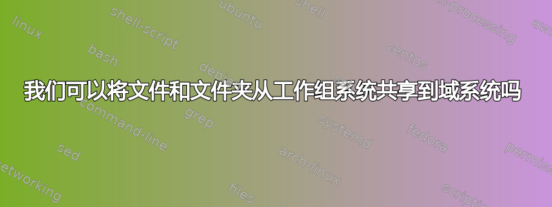 我们可以将文件和文件夹从工作组系统共享到域系统吗