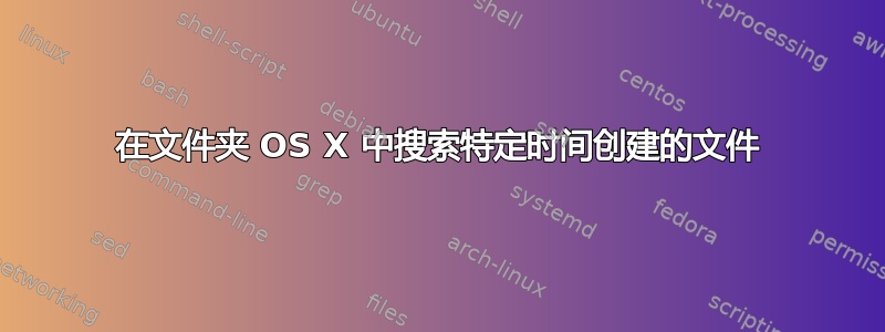 在文件夹 OS X 中搜索特定时间创建的文件