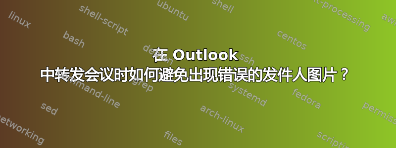 在 Outlook 中转发会议时如何避免出现错误的发件人图片？