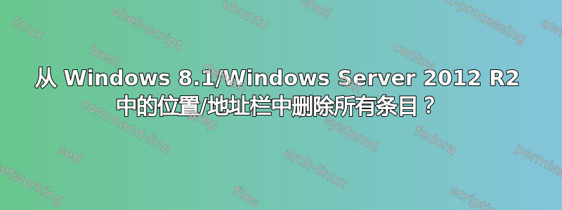 从 Windows 8.1/Windows Server 2012 R2 中的位置/地址栏中删除所有条目？