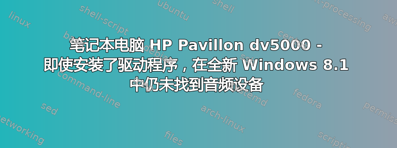 笔记本电脑 HP Pavillon dv5000 - 即使安装了驱动程序，在全新 Windows 8.1 中仍未找到音频设备