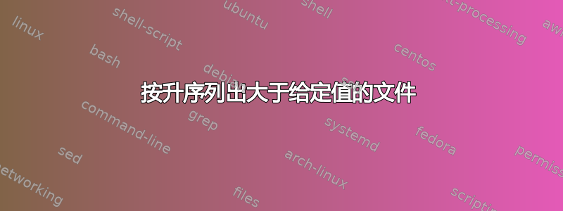 按升序列出大于给定值的文件